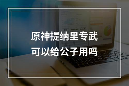 原神提纳里专武可以给公子用吗