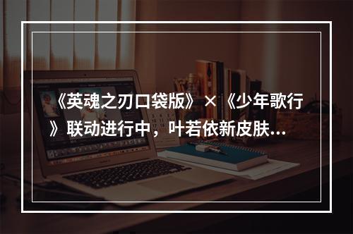 《英魂之刃口袋版》×《少年歌行》联动进行中，叶若依新皮肤惊艳上线