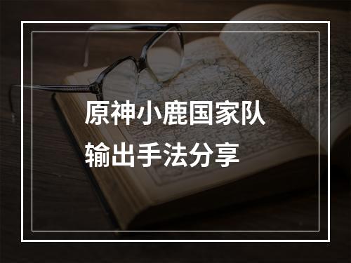 原神小鹿国家队输出手法分享