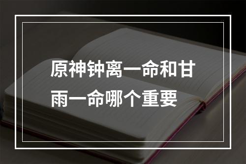 原神钟离一命和甘雨一命哪个重要