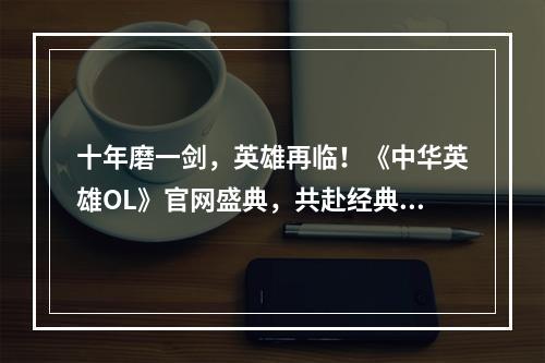 十年磨一剑，英雄再临！《中华英雄OL》官网盛典，共赴经典之约！