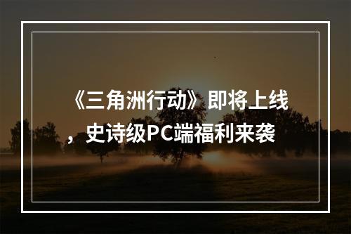 《三角洲行动》即将上线，史诗级PC端福利来袭