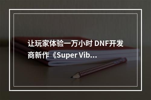 让玩家体验一万小时 DNF开发商新作《Super Vibe》开测