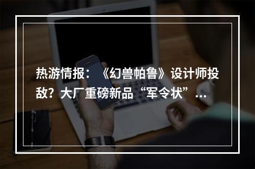 热游情报：《幻兽帕鲁》设计师投敌？大厂重磅新品“军令状”即将过期