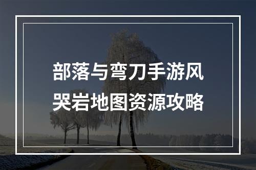 部落与弯刀手游风哭岩地图资源攻略