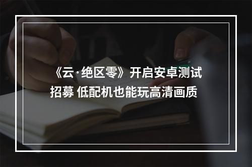 《云·绝区零》开启安卓测试招募 低配机也能玩高清画质