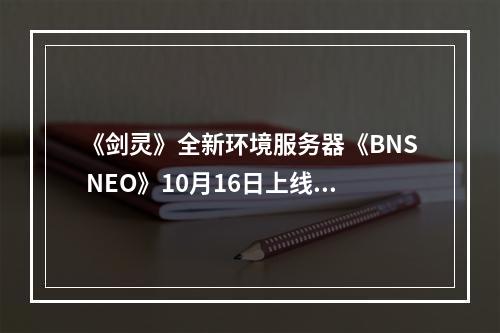 《剑灵》全新环境服务器《BNS NEO》10月16日上线韩服