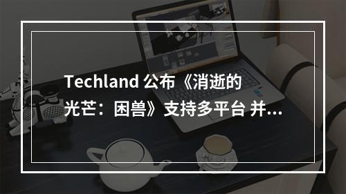 Techland 公布《消逝的光芒：困兽》支持多平台 并提供中文版本游戏