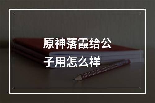 原神落霞给公子用怎么样