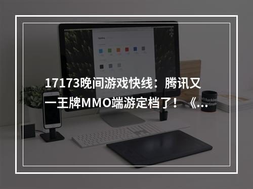 17173晚间游戏快线：腾讯又一王牌MMO端游定档了！《哈利·波特》全系电影十月重映