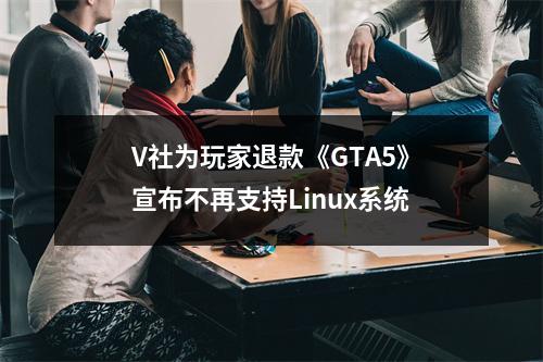 V社为玩家退款《GTA5》宣布不再支持Linux系统