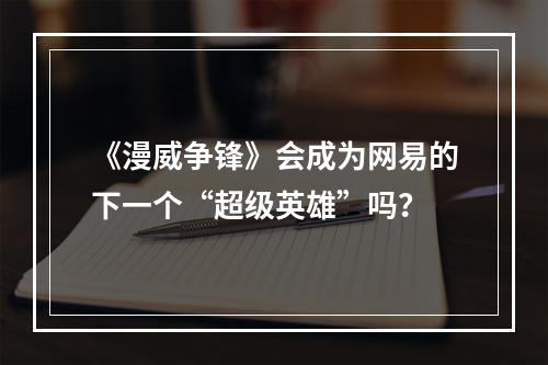 《漫威争锋》会成为网易的下一个“超级英雄”吗？