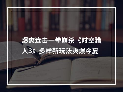 爆爽连击一拳崩杀《时空猎人3》多样新玩法爽爆今夏