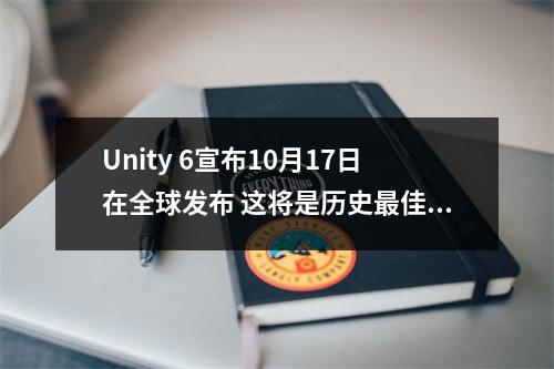 Unity 6宣布10月17日在全球发布 这将是历史最佳版本