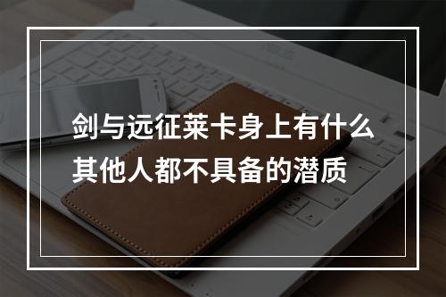 剑与远征莱卡身上有什么其他人都不具备的潜质