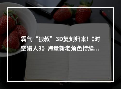 霸气“狼叔”3D复刻归来!《时空猎人3》海量新老角色持续解锁