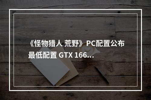 《怪物猎人 荒野》PC配置公布 最低配置 GTX 1660