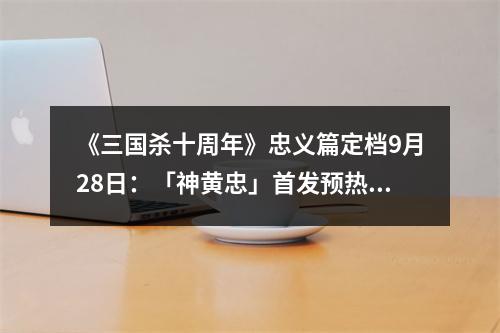 《三国杀十周年》忠义篇定档9月28日：「神黄忠」首发预热，更多惊喜来袭！