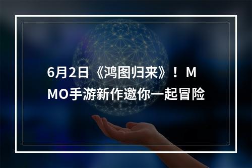 6月2日《鸿图归来》！MMO手游新作邀你一起冒险