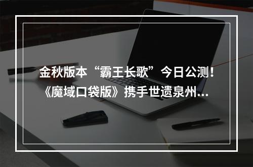 金秋版本“霸王长歌”今日公测！《魔域口袋版》携手世遗泉州助力文化传承