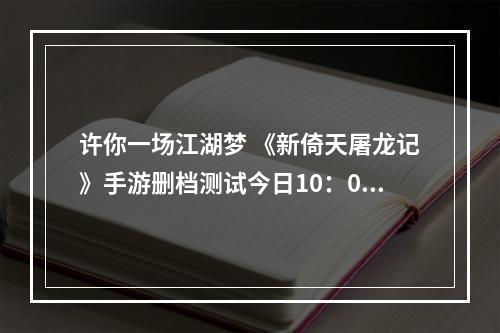 许你一场江湖梦 《新倚天屠龙记》手游删档测试今日10：00正式开启