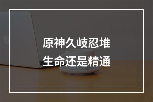 原神久岐忍堆生命还是精通