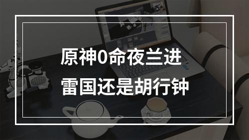 原神0命夜兰进雷国还是胡行钟