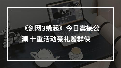 《剑网3缘起》今日震撼公测 十重活动豪礼赠群侠