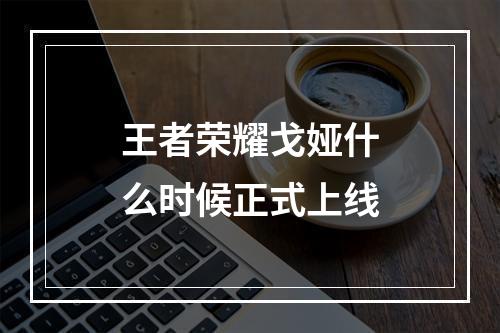 王者荣耀戈娅什么时候正式上线