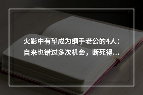 火影中有望成为纲手老公的4人：自来也错过多次机会，断死得太早