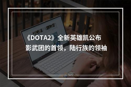 《DOTA2》全新英雄凯公布 影武团的首领，陆行族的领袖