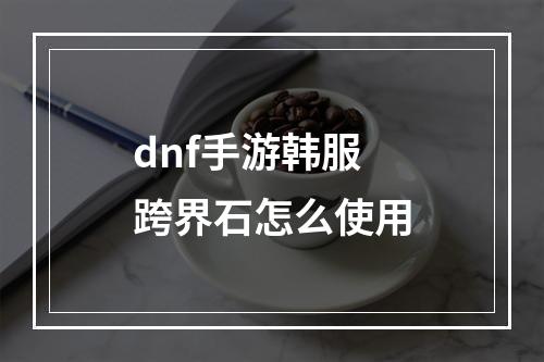 dnf手游韩服跨界石怎么使用