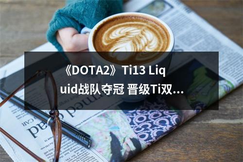 《DOTA2》Ti13 Liquid战队夺冠 晋级Ti双冠俱乐部殿堂