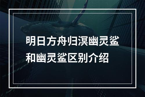 明日方舟归溟幽灵鲨和幽灵鲨区别介绍