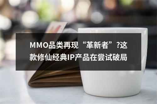 MMO品类再现“革新者”?这款修仙经典IP产品在尝试破局