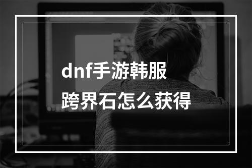 dnf手游韩服跨界石怎么获得