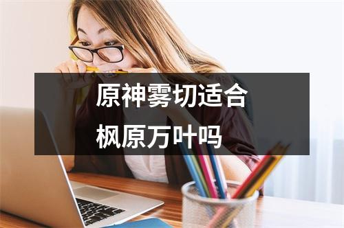 原神雾切适合枫原万叶吗