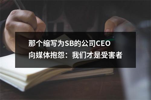 那个缩写为SB的公司CEO向媒体抱怨：我们才是受害者