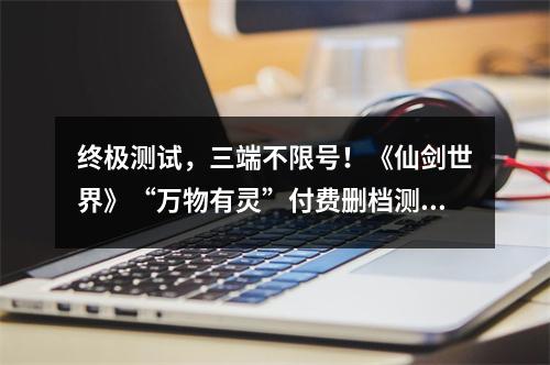 终极测试，三端不限号！《仙剑世界》“万物有灵”付费删档测试定档10月15日