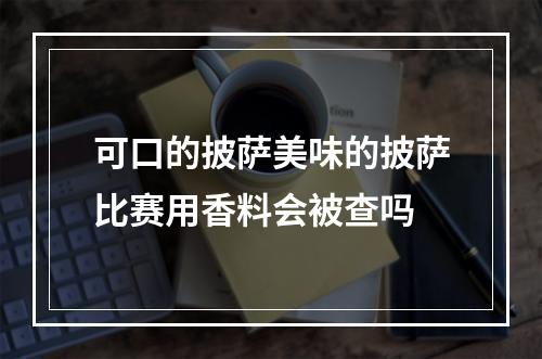 可口的披萨美味的披萨比赛用香料会被查吗