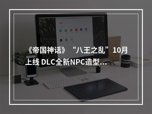 《帝国神话》“八王之乱”10月上线 DLC全新NPC造型曝光