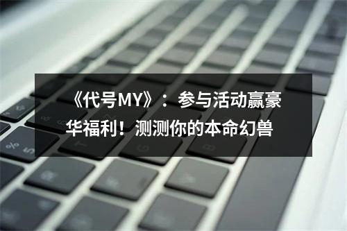 《代号MY》：参与活动赢豪华福利！测测你的本命幻兽