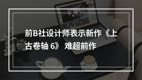 前B社设计师表示新作《上古卷轴 6》 难超前作