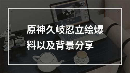 原神久岐忍立绘爆料以及背景分享