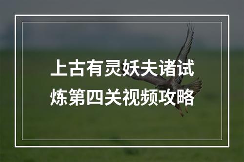 上古有灵妖夫诸试炼第四关视频攻略