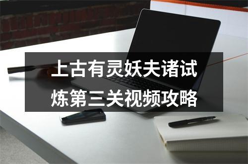 上古有灵妖夫诸试炼第三关视频攻略