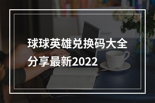 球球英雄兑换码大全分享最新2022