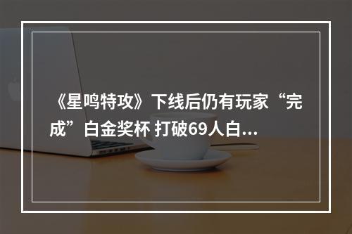 《星鸣特攻》下线后仍有玩家“完成”白金奖杯 打破69人白金纪录