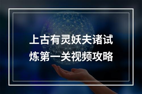 上古有灵妖夫诸试炼第一关视频攻略