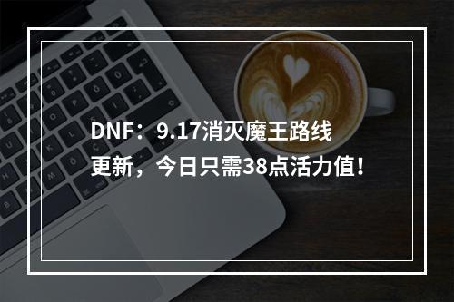 DNF：9.17消灭魔王路线更新，今日只需38点活力值！